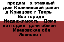 продам 2-х этажный дом,Калининский район,д.Кривцово(г.Тверь) - Все города Недвижимость » Дома, коттеджи, дачи обмен   . Ивановская обл.,Иваново г.